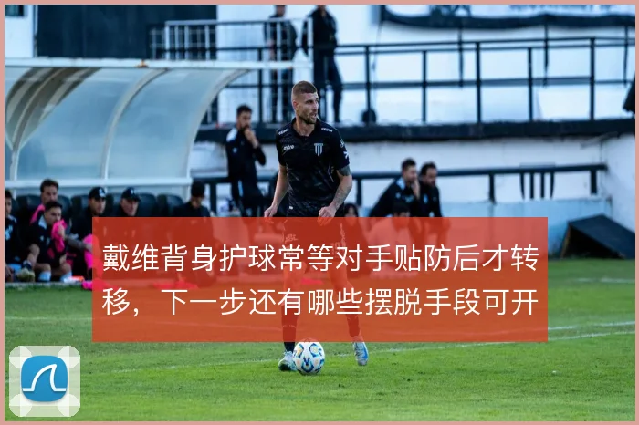 戴维背身护球常等对手贴防后才转移,下一步还有哪些摆脱手段可开发