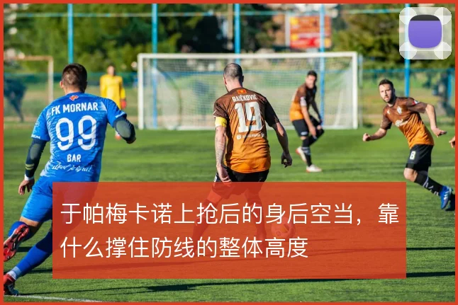 于帕梅卡诺上抢后的身后空当，靠什么撑住防线的整体高度