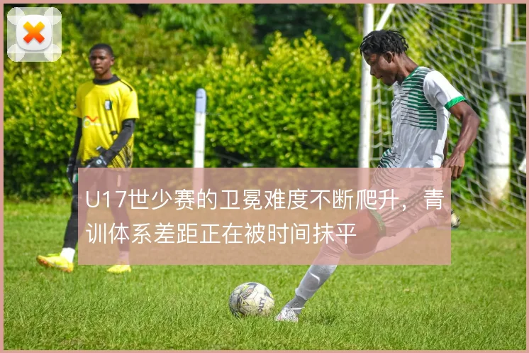 U17世少赛的卫冕难度不断爬升,青训体系差距正在被时间抹平