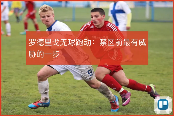 罗德里戈无球跑动:禁区前最有威胁的一步