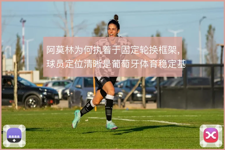 阿莫林为何执着于固定轮换框架，球员定位清晰是葡萄牙体育稳定基础