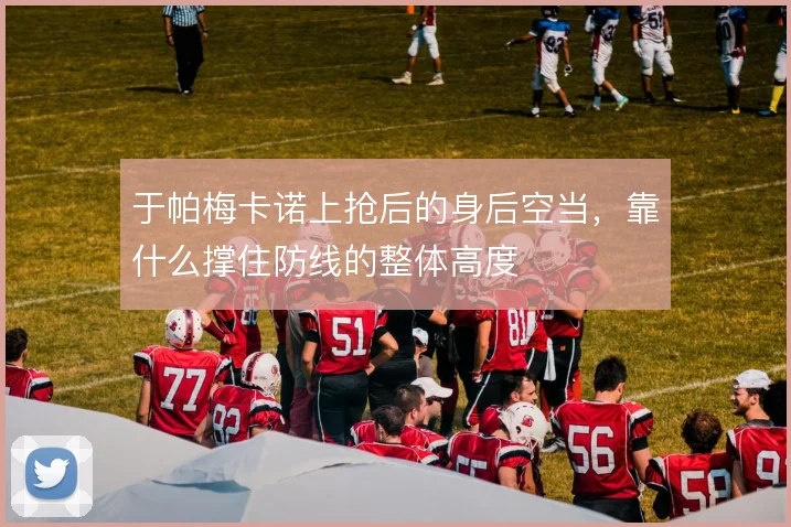 于帕梅卡诺上抢后的身后空当，靠什么撑住防线的整体高度