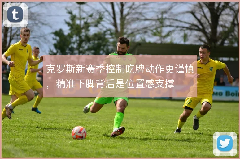 克罗斯新赛季控制吃牌动作更谨慎，精准下脚背后是位置感支撑
