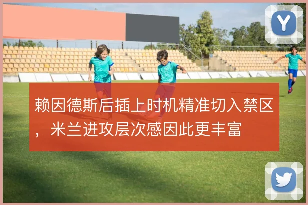 赖因德斯后插上时机精准切入禁区,米兰进攻层次感因此更丰富