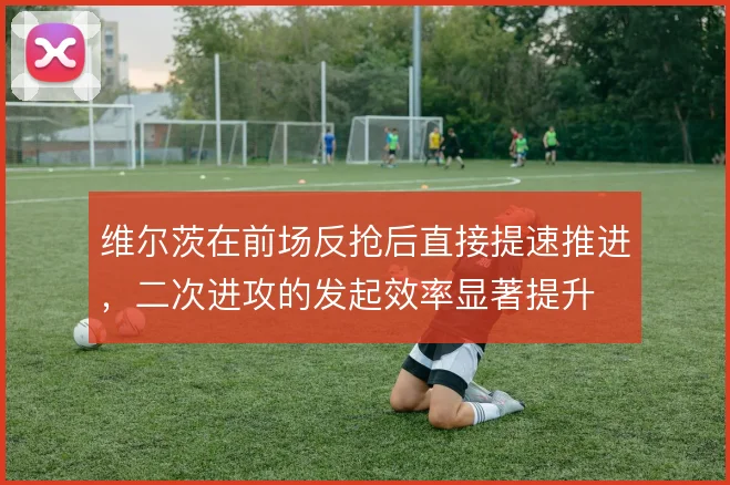 维尔茨在前场反抢后直接提速推进,二次进攻的发起效率显著提升