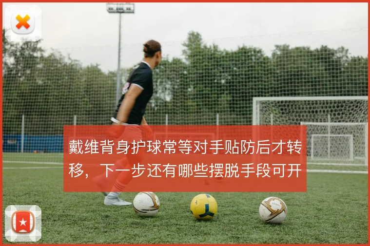 戴维背身护球常等对手贴防后才转移,下一步还有哪些摆脱手段可开发