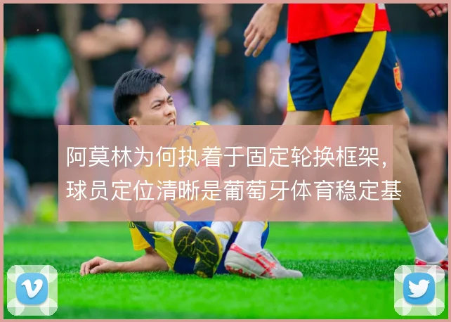 阿莫林为何执着于固定轮换框架，球员定位清晰是葡萄牙体育稳定基础