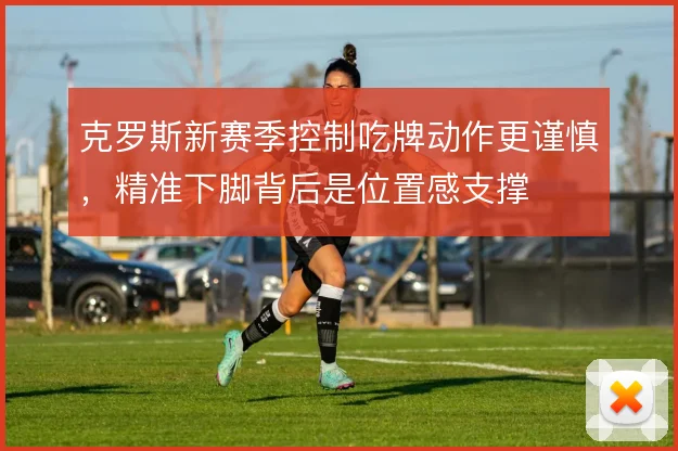 克罗斯新赛季控制吃牌动作更谨慎，精准下脚背后是位置感支撑